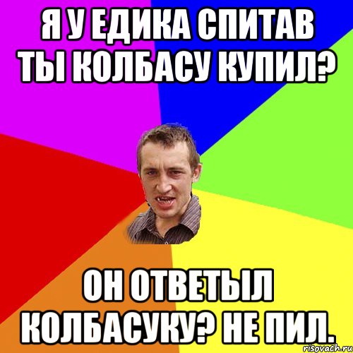 Я у Едика спитав ты колбасу купил? Он ответыл колбасуку? Не пил., Мем Чоткий паца