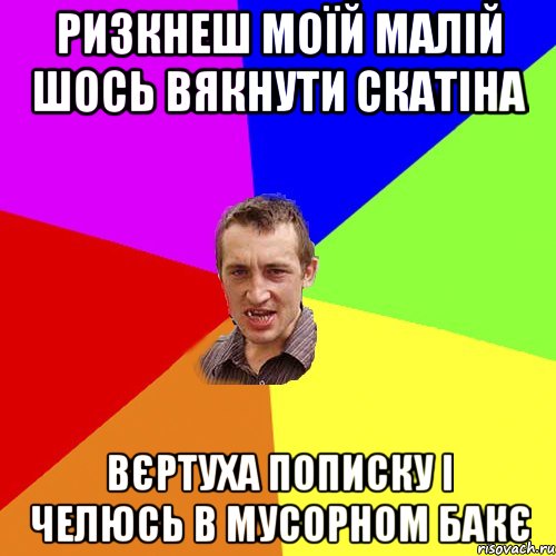 Ризкнеш моїй малій шось вякнути скатіна Вєртуха пописку і челюсь в мусорном бакє, Мем Чоткий паца