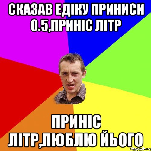 сказав едіку приниси 0.5,приніс літр приніс літр,люблю йього, Мем Чоткий паца