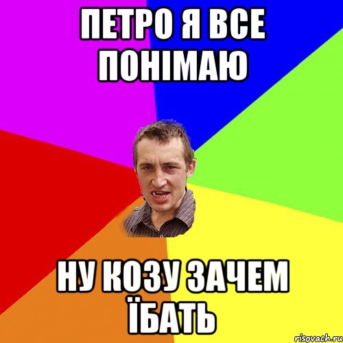 ПЕТРО Я ВСЕ ПОНІМАЮ НУ КОЗУ ЗАЧЕМ ЇБАТЬ, Мем Чоткий паца