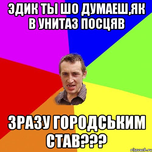 Эдик ты шо думаеш,як в унитаз посцяв зразу городським став???, Мем Чоткий паца