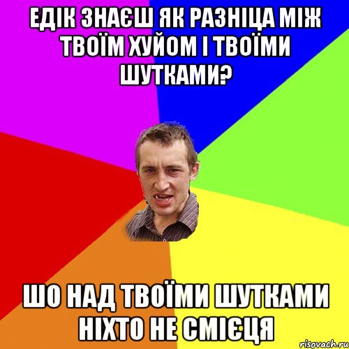 Едік знаєш як разніца між твоїм хуйом і твоїми шутками? Шо над твоїми шутками ніхто не смієця, Мем Чоткий паца