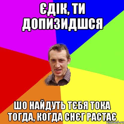 єдік, ти допизидшся шо найдуть тєбя тока тогда, когда снєг растає, Мем Чоткий паца