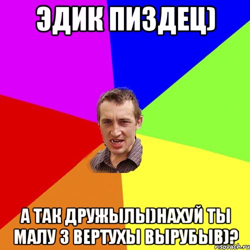 Эдик пиздец) А так дружылы)нахуй ты малу з вертухы вырубыв)?, Мем Чоткий паца