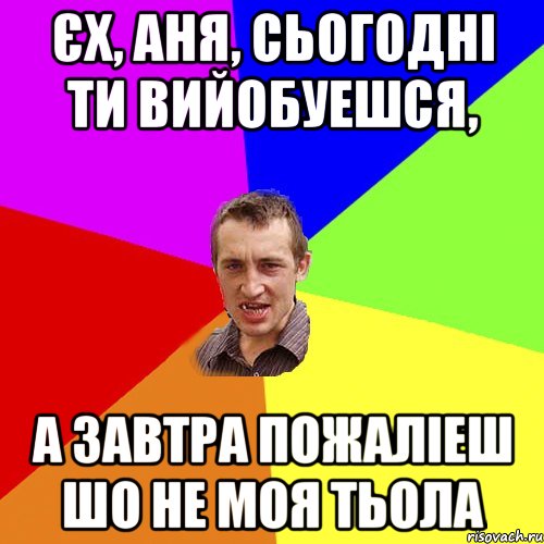 ЄХ, АНЯ, СЬОГОДНІ ТИ ВИЙОБУЕШСЯ, А ЗАВТРА ПОЖАЛІЕШ ШО НЕ МОЯ ТЬОЛА, Мем Чоткий паца