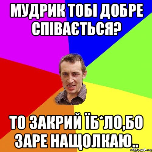 мудрик тобі добре співається? то закрий їб*ло,бо заре нащолкаю.., Мем Чоткий паца