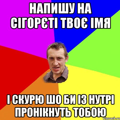 напишу на сігорєті твоє імя і скурю шо би із нутрі пронікнуть тобою, Мем Чоткий паца