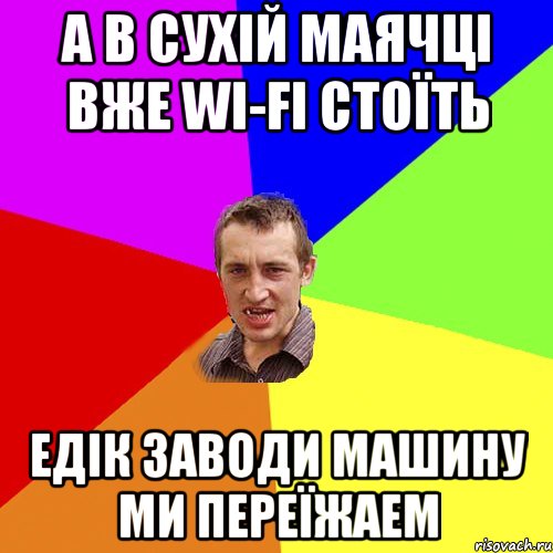 А в Сухій Маячці вже WI-Fi стоїть Едік заводи машину ми переїжаем, Мем Чоткий паца