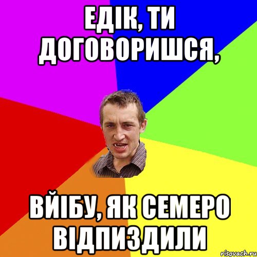 Едік, ти договоришся, вйібу, як семеро відпиздили, Мем Чоткий паца