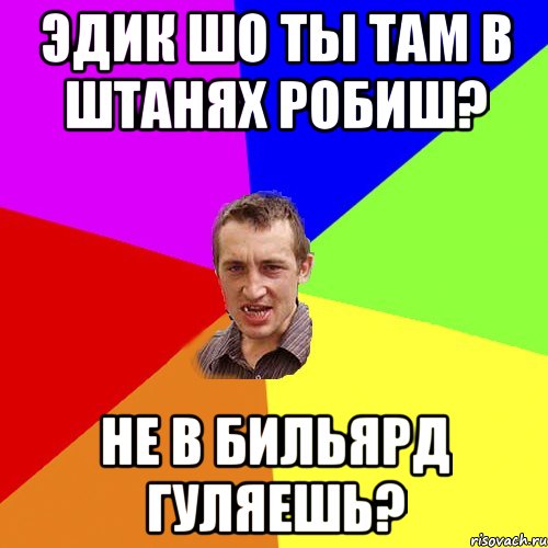 Эдик шо ты там в штанях робиш? Не в бильярд гуляешь?, Мем Чоткий паца