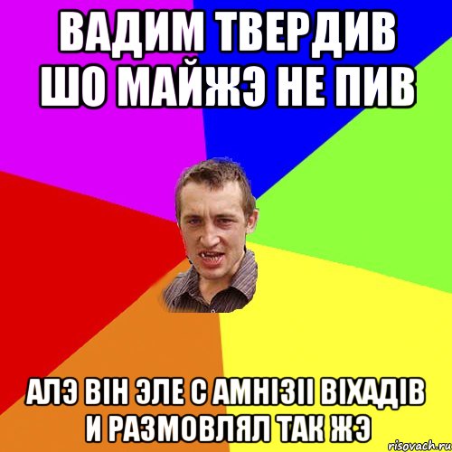 Вадим твердив шо майжэ не пив алэ вiн эле с амнiзii вiхадiв и размовлял так жэ, Мем Чоткий паца