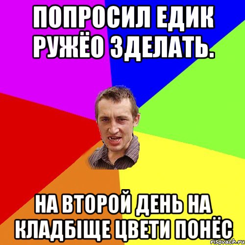 попросил Едик ружёо зделать. на второй день на кладбіще цвети понёс, Мем Чоткий паца