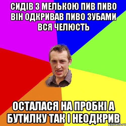 CИдів з Мелькою пив пиво Він одкривав пиво зубами вся челюсть осталася на пробкі а бутилку так і неодкрив, Мем Чоткий паца