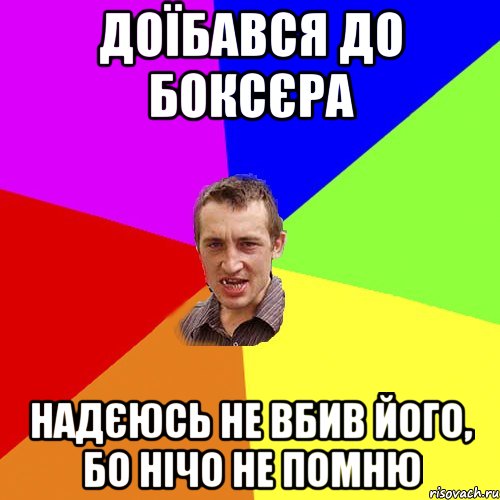 доїбався до боксєра надєюсь не вбив його, бо нічо не помню, Мем Чоткий паца