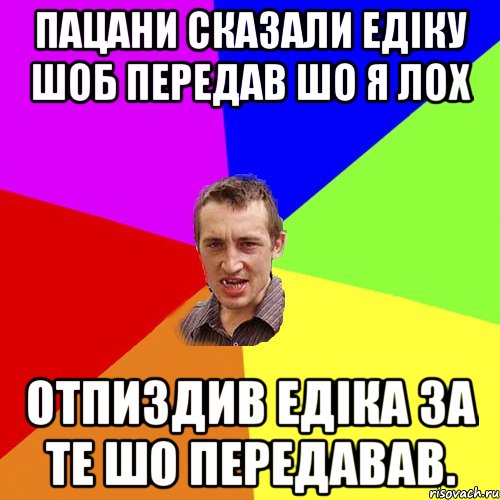 пацани сказали Едіку шоб передав шо я лох отпиздив Едіка за те шо передавав.