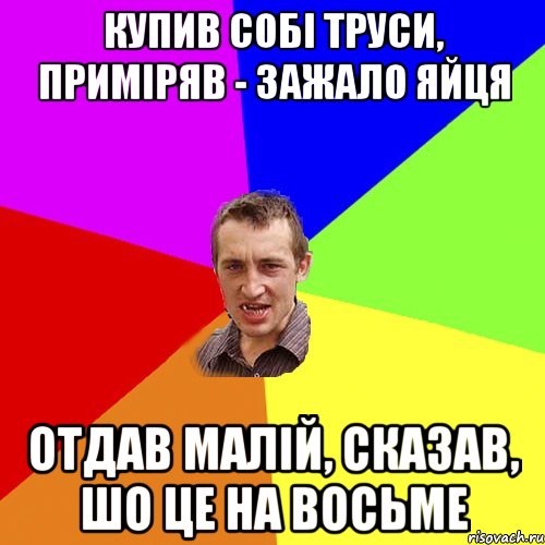 купив собі труси, приміряв - зажало яйця отдав малій, сказав, шо це на восьме