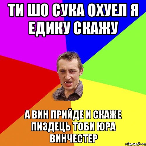 Ти шо Сука Охуел я Едику скажу а Вин прийде и скаже Пиздець тоби Юра Винчестер, Мем Чоткий паца