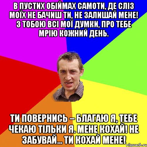 В пустих обіймах самоти, Де сліз моїх не бачиш ти, Не залишай мене! З тобою всі мої думки, Про тебе мрію кожний день. Ти повернись – благаю я, Тебе чекаю тільки я. Мене кохай! Не забувай... Ти кохай мене!, Мем Чоткий паца