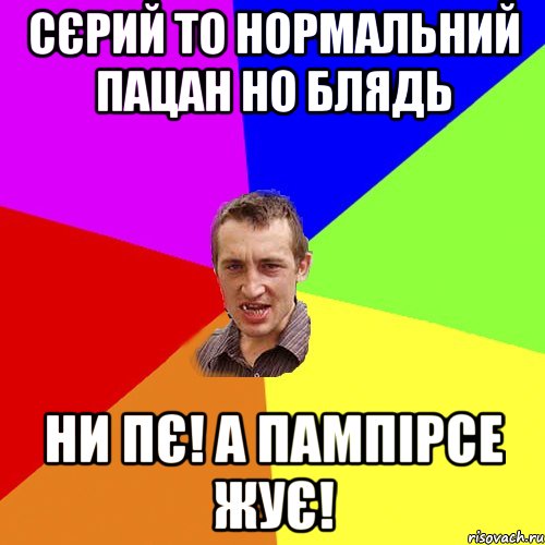 Сєрий то нормальний пацан но блядь ни пє! а пампірсе жує!, Мем Чоткий паца