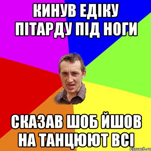 кинув едіку пітарду під ноги сказав шоб йшов на танцюют всі, Мем Чоткий паца