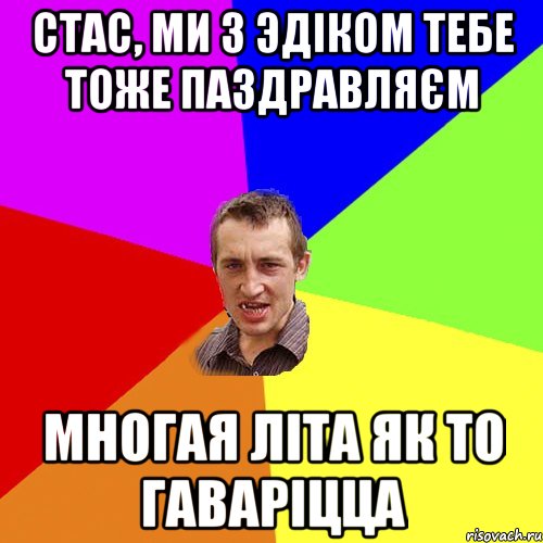 Стас, ми з эдіком тебе тоже паздравляєм многая літа як то гаваріцца, Мем Чоткий паца