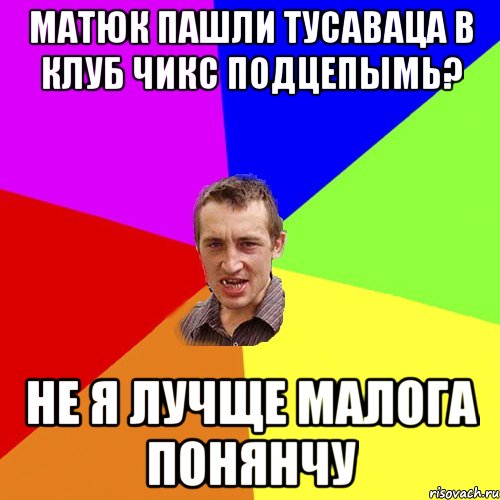 МАТЮК ПАШЛИ ТУСАВАЦА В КЛУБ ЧИКС ПОДЦЕПЫМЬ? НЕ Я ЛУЧЩЕ МАЛОГА ПОНЯНЧУ, Мем Чоткий паца