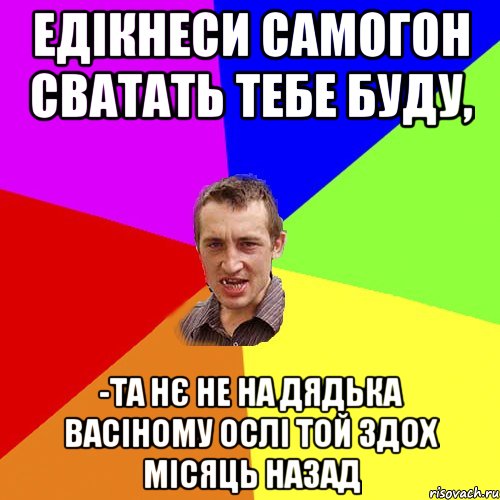 едікнеси самогон сватать тебе буду, -та нє не на дядька васіному ослі той здох місяць назад, Мем Чоткий паца
