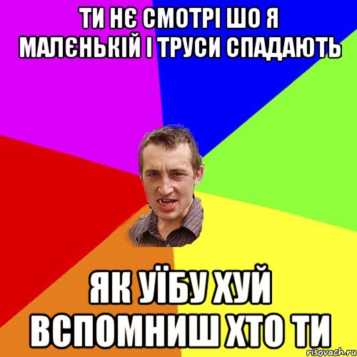 ти нє смотрі шо я малєнькій і труси спадають як уїбу хуй вспомниш хто ти, Мем Чоткий паца