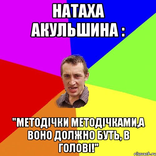 Натаха Акульшина : "Методічки методічками,а воно должно буть, в голові!", Мем Чоткий паца