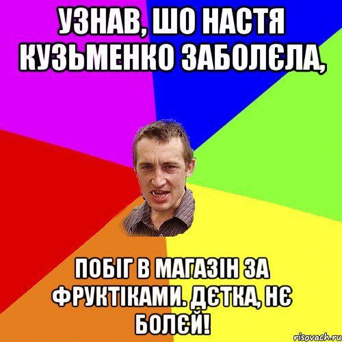 Узнав, шо Настя Кузьменко заболєла, побіг в магазін за фруктіками. Дєтка, нє болєй!, Мем Чоткий паца