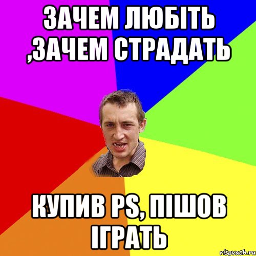 Зачем любіть ,зачем страдать Купив ps, пішов іграть, Мем Чоткий паца