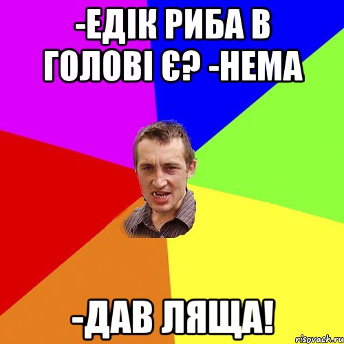 -ЕДІК РИБА В ГОЛОВІ Є? -НЕМА -ДАВ ЛЯЩА!, Мем Чоткий паца