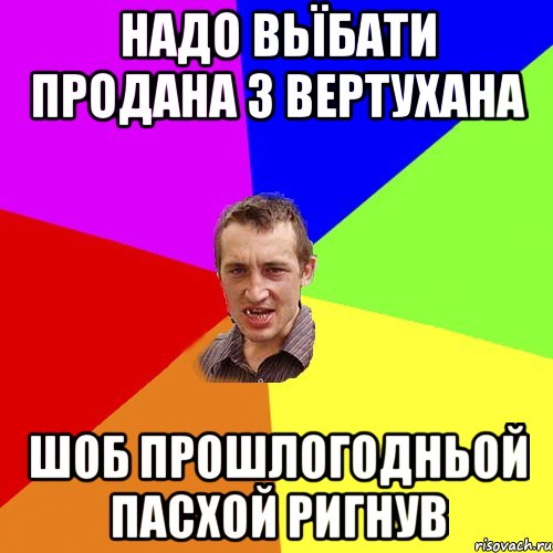 надо вьїбати ПРОДАНА з вертухана шоб прошлогодньой пасхой ригнув, Мем Чоткий паца