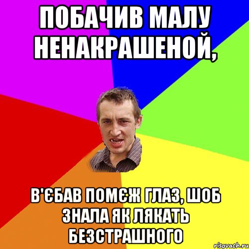 Побачив малу ненакрашеной, В'єбав помєж глаз, шоб знала як лякать безстрашного