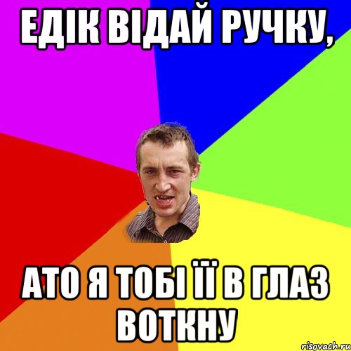 ЕДІК ВІДАЙ РУЧКУ, АТО Я ТОБІ ЇЇ В ГЛАЗ ВОТКНУ, Мем Чоткий паца