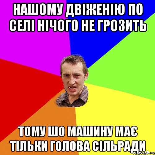 Нашому двіженію по селі нічого не грозить Тому шо машину має тільки голова сільради, Мем Чоткий паца