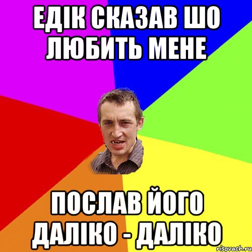 Едік сказав шо любить мене Послав його даліко - даліко