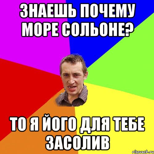 ЗНАЕШЬ ПОЧЕМУ МОРЕ СОЛЬОНЕ? ТО Я ЙОГО ДЛЯ ТЕБЕ ЗАСОЛИВ, Мем Чоткий паца