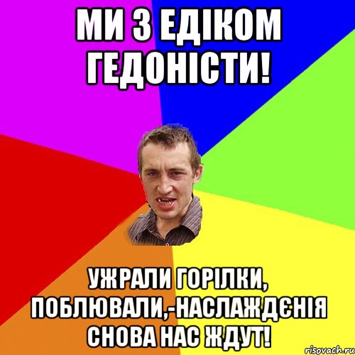 ми з Едіком гедоністи! ужрали горілки, поблювали,-наслаждєнія снова нас ждут!, Мем Чоткий паца