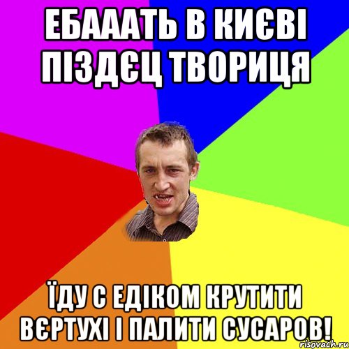 Ебааать в Києві піздєц твориця Їду с Едіком крутити вєртухі і палити сусаров!, Мем Чоткий паца