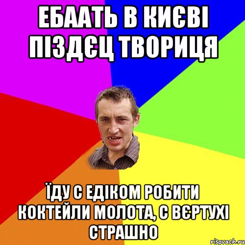 Ебаать в Києві піздєц твориця Їду с Едіком робити коктейли молота, с вєртухі страшно, Мем Чоткий паца