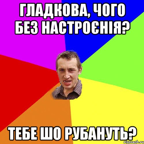 Гладкова, чого без настроєнія? тебе шо рубануть?, Мем Чоткий паца