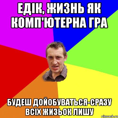 едік, жизнь як комп'ютерна гра будеш дойобуваться-сразу всіх жизьок лишу, Мем Чоткий паца