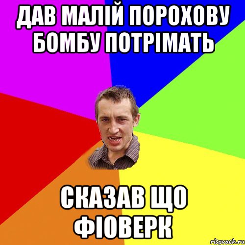 ДАВ МАЛІЙ ПОРОХОВУ БОМБУ ПОТРІМАТЬ СКАЗАВ ЩО ФІОВЕРК, Мем Чоткий паца