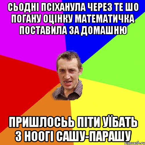 сьодні псіханула через те шо погану оцінку математичка поставила за домашню пришлосьь піти уїбать з ноогі сашу-парашу, Мем Чоткий паца