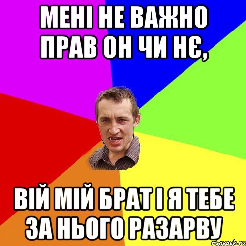 Мені не важно прав он чи нє, вій мій брат і я тебе за нього разарву, Мем Чоткий паца