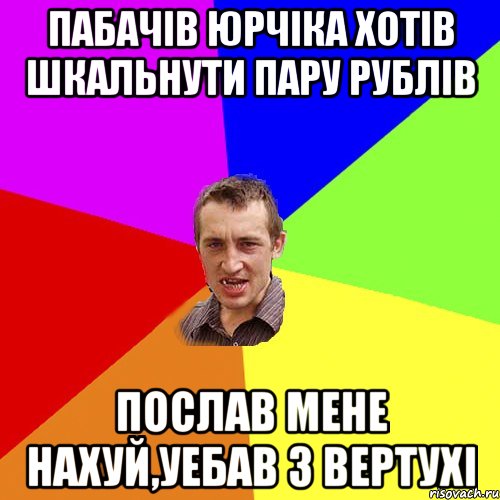 Пабачів Юрчіка хотів шкальнути пару рублів Послав мене нахуй,уебав з вертухі, Мем Чоткий паца