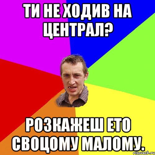 Ти не ходив на централ? Розкажеш ето своцому малому., Мем Чоткий паца
