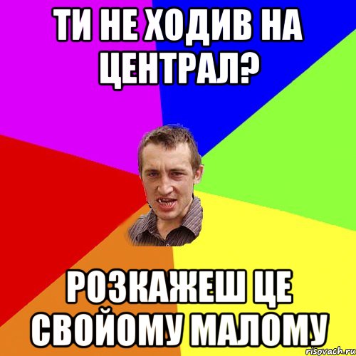 Ти не ходив на централ? Розкажеш це свойому малому, Мем Чоткий паца