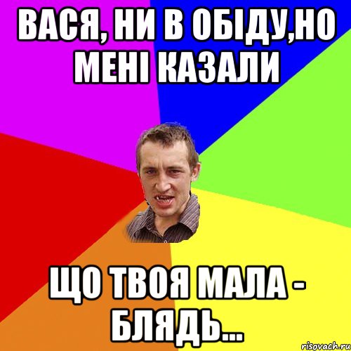 вася, ни в обіду,но мені казали що твоя мала - блядь..., Мем Чоткий паца